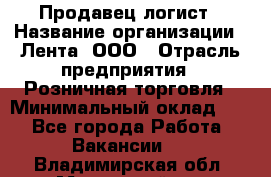 Продавец-логист › Название организации ­ Лента, ООО › Отрасль предприятия ­ Розничная торговля › Минимальный оклад ­ 1 - Все города Работа » Вакансии   . Владимирская обл.,Муромский р-н